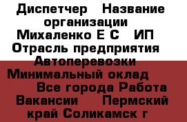 Диспетчер › Название организации ­ Михаленко Е.С., ИП › Отрасль предприятия ­ Автоперевозки › Минимальный оклад ­ 60 000 - Все города Работа » Вакансии   . Пермский край,Соликамск г.